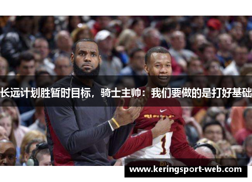 长远计划胜暂时目标，骑士主帅：我们要做的是打好基础
