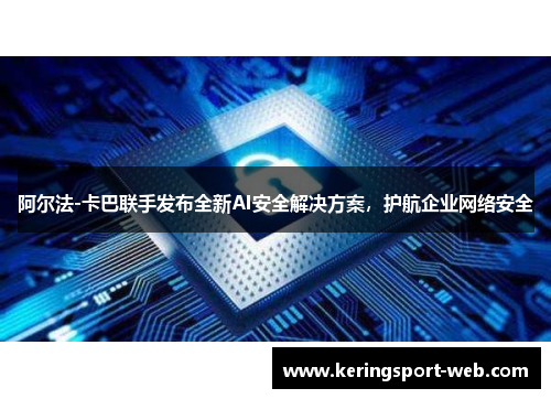 阿尔法-卡巴联手发布全新AI安全解决方案，护航企业网络安全