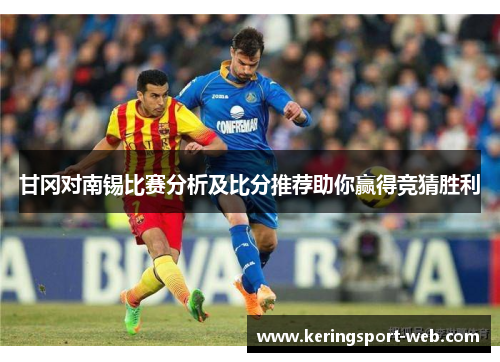甘冈对南锡比赛分析及比分推荐助你赢得竞猜胜利